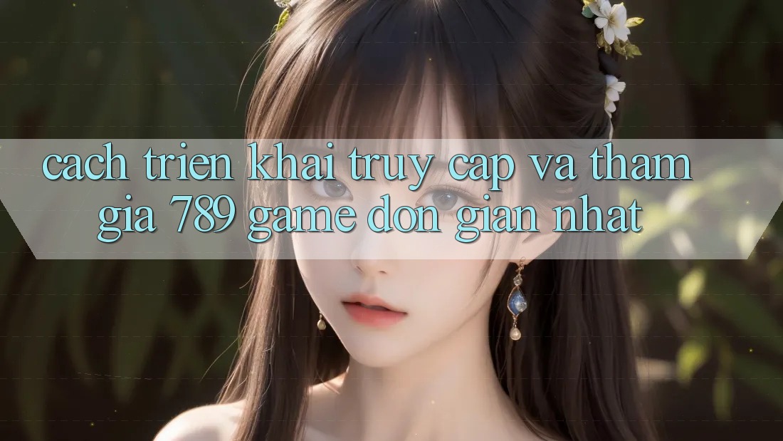 Cách triển khai Truy Cập Và Tham Gia 789 Game Đơn Giản Nhất