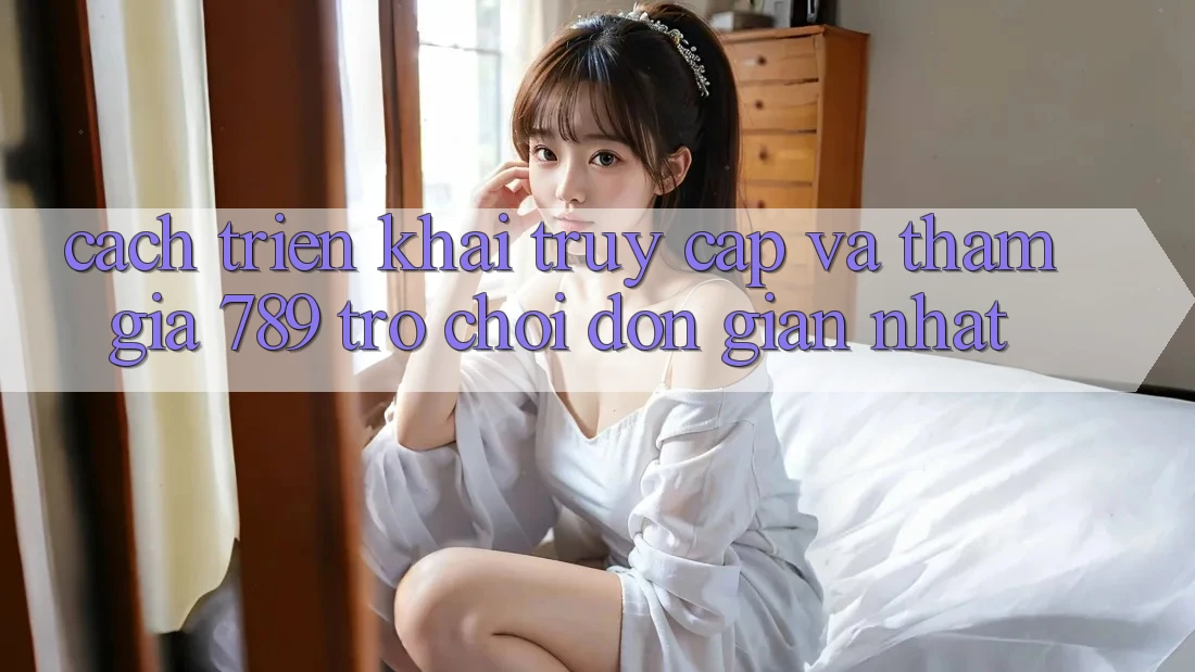 Cách triển khai Truy Cập Và Tham Gia 789 Trò chơi Đơn Giản Nhất Cách triển khai Truy Cập Và Tham Gia 789 Trò chơi Đơn Giản Nhất