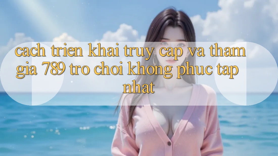 Cách triển khai Truy Cập Và Tham Gia 789 Trò chơi Không phức tạp Nhất Cách triển khai Truy Cập Và Tham Gia 789 Trò chơi Không phức tạp Nhất