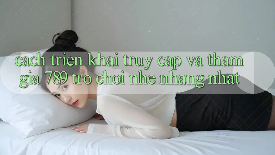 Cách triển khai Truy Cập Và Tham Gia 789 Trò chơi Nhẹ nhàng Nhất Cách triển khai Truy Cập Và Tham Gia 789 Trò chơi Nhẹ nhàng Nhất