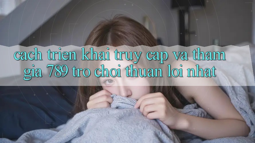 Cách triển khai Truy Cập Và Tham Gia 789 Trò chơi Thuận lợi Nhất Cách triển khai Truy Cập Và Tham Gia 789 Trò chơi Thuận lợi Nhất