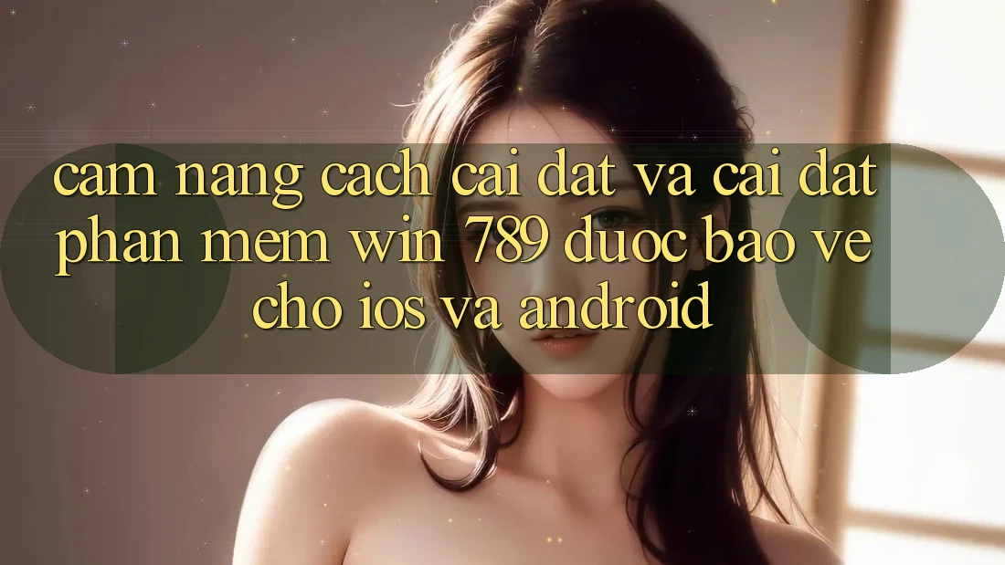 Cẩm nang Cách Cài đặt Và Cài Đặt Phần mềm Win 789 Được bảo vệ Cho iOS Và Android
