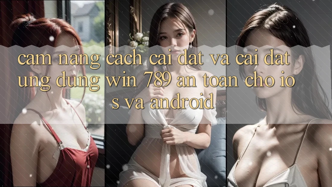 Cẩm nang Cách Cài đặt Và Cài Đặt Ứng Dụng Win 789 An Toàn Cho iOS Và Android