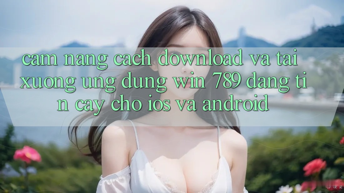 Cẩm nang Cách Download Và Tải xuống Ứng Dụng Win 789 Đáng tin cậy Cho iOS Và Android Cẩm nang Cách Download Và Tải xuống Ứng Dụng Win 789 Đáng tin cậy Cho iOS Và Android
