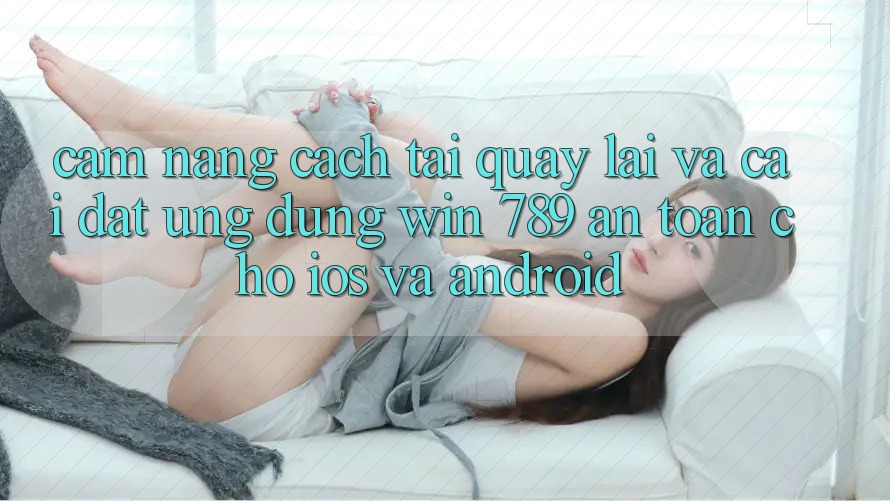 Cẩm nang Cách Tải quay lại Và Cài Đặt Ứng Dụng Win 789 An toàn Cho iOS Và Android Cẩm nang Cách Tải quay lại Và Cài Đặt Ứng Dụng Win 789 An toàn Cho iOS Và Android