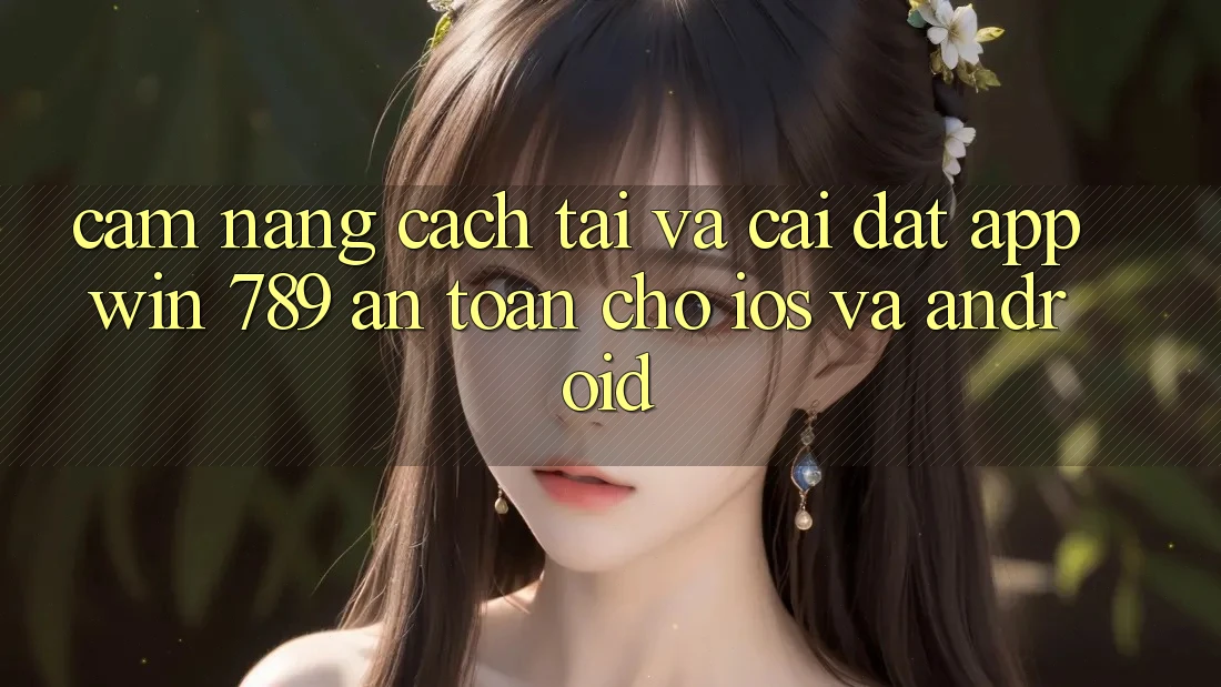 Cẩm nang Cách Tải Và Cài Đặt App Win 789 An Toàn Cho iOS Và Android