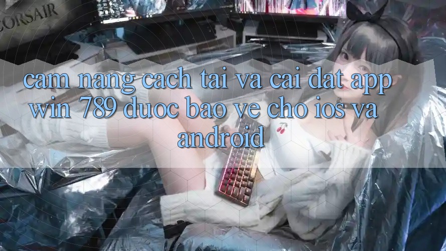 Cẩm nang Cách Tải Và Cài Đặt App Win 789 Được bảo vệ Cho iOS Và Android
