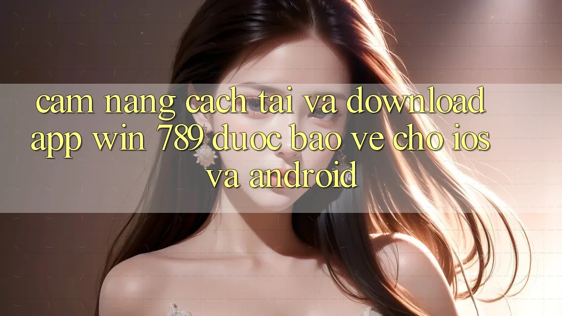 Cẩm nang Cách Tải Và Download App Win 789 Được bảo vệ Cho iOS Và Android Cẩm nang Cách Tải Và Download App Win 789 Được bảo vệ Cho iOS Và Android