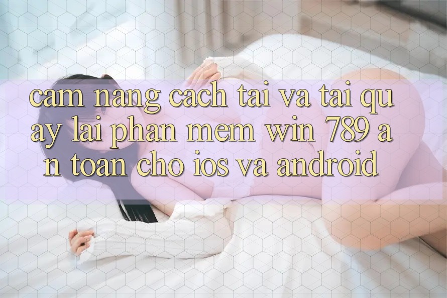 Cẩm nang Cách Tải Và Tải quay lại Phần mềm Win 789 An Toàn Cho iOS Và Android