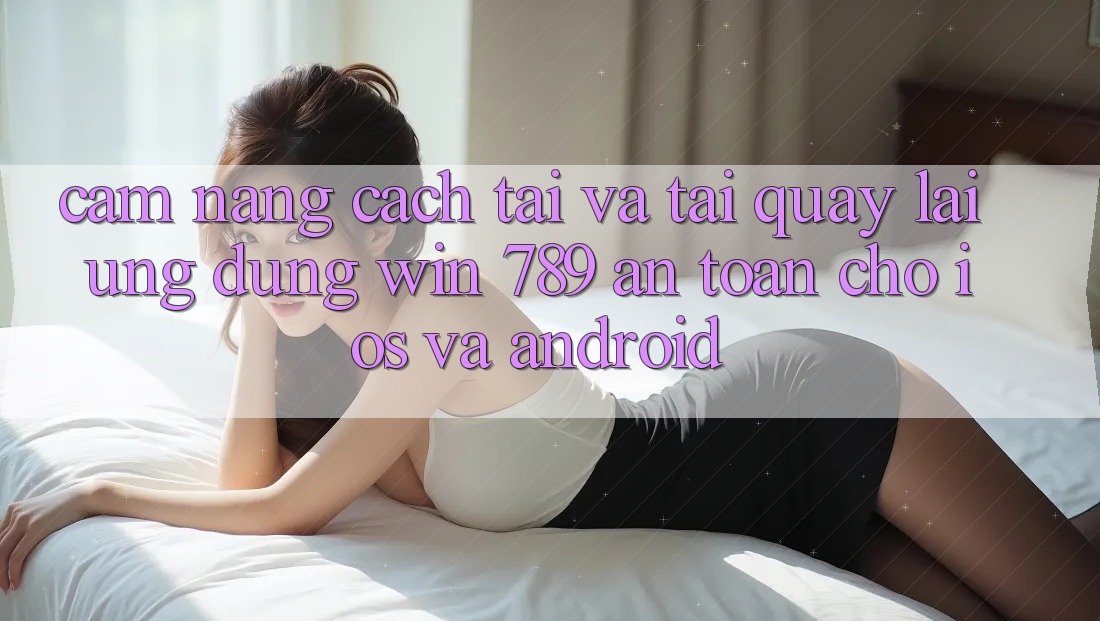 Cẩm nang Cách Tải Và Tải quay lại Ứng Dụng Win 789 An toàn Cho iOS Và Android Cẩm nang Cách Tải Và Tải quay lại Ứng Dụng Win 789 An toàn Cho iOS Và Android