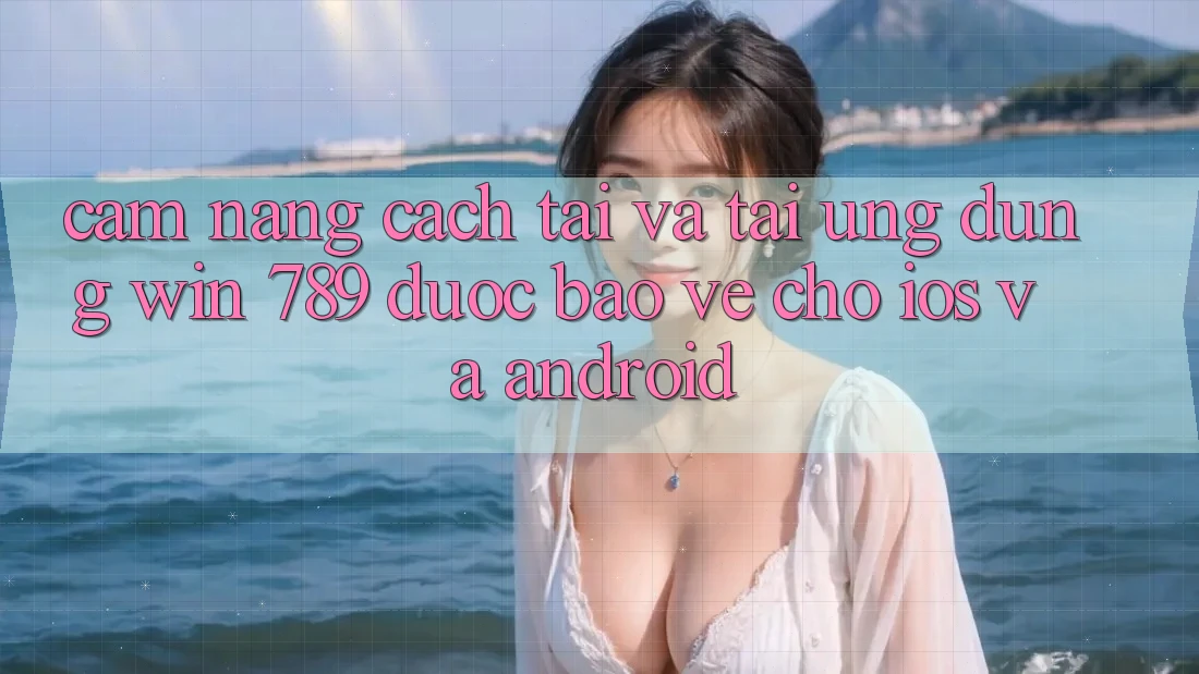 Cẩm nang Cách Tải Và Tải Ứng Dụng Win 789 Được bảo vệ Cho iOS Và Android Cẩm nang Cách Tải Và Tải Ứng Dụng Win 789 Được bảo vệ Cho iOS Và Android