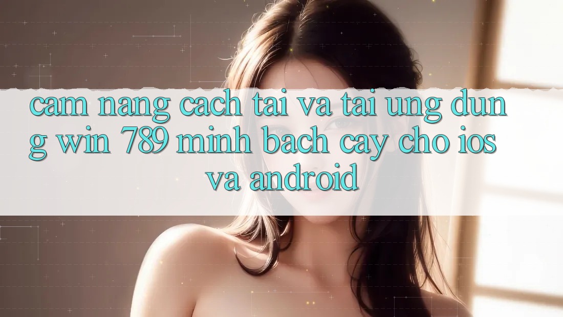 Cẩm nang Cách Tải Và Tải Ứng Dụng Win 789 Minh bạch cậy Cho iOS Và Android Cẩm nang Cách Tải Và Tải Ứng Dụng Win 789 Minh bạch cậy Cho iOS Và Android