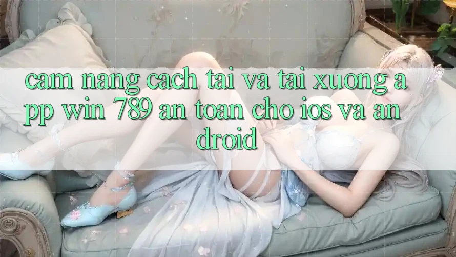 Cẩm nang Cách Tải Và Tải xuống App Win 789 An Toàn Cho iOS Và Android Cẩm nang Cách Tải Và Tải xuống App Win 789 An Toàn Cho iOS Và Android