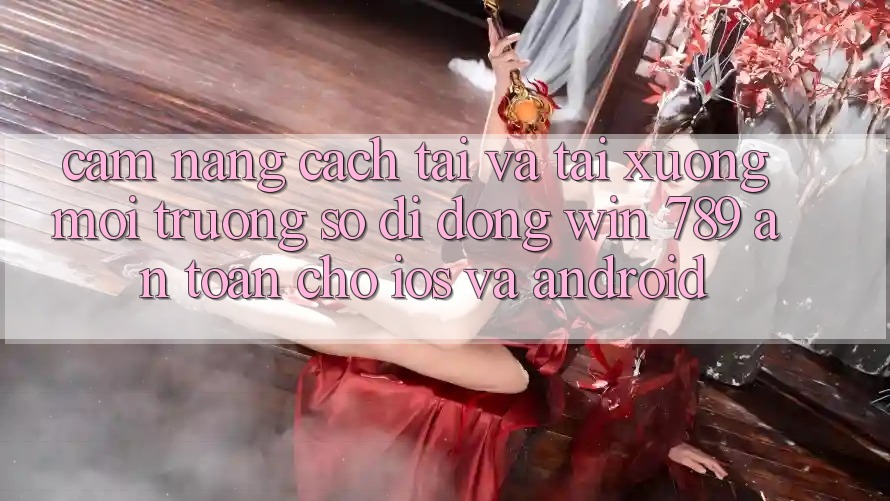 Cẩm nang Cách Tải Và Tải xuống Môi trường số di động Win 789 An Toàn Cho iOS Và Android Cẩm nang Cách Tải Và Tải xuống Môi trường số di động Win 789 An Toàn Cho iOS Và Android