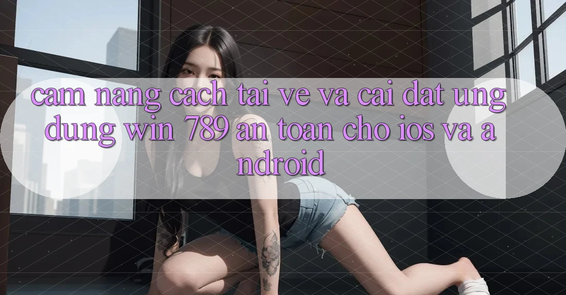 Cẩm nang Cách Tải về Và Cài Đặt Ứng Dụng Win 789 An Toàn Cho iOS Và Android Cẩm nang Cách Tải về Và Cài Đặt Ứng Dụng Win 789 An Toàn Cho iOS Và Android