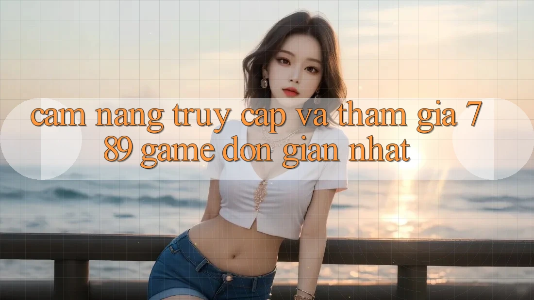 Cẩm nang Truy Cập Và Tham Gia 789 Game Đơn Giản Nhất Cẩm nang Truy Cập Và Tham Gia 789 Game Đơn Giản Nhất