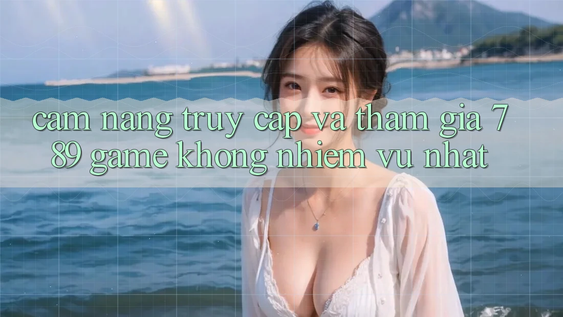 Cẩm nang Truy Cập Và Tham Gia 789 Game Không nhiệm vụ Nhất Cẩm nang Truy Cập Và Tham Gia 789 Game Không nhiệm vụ Nhất
