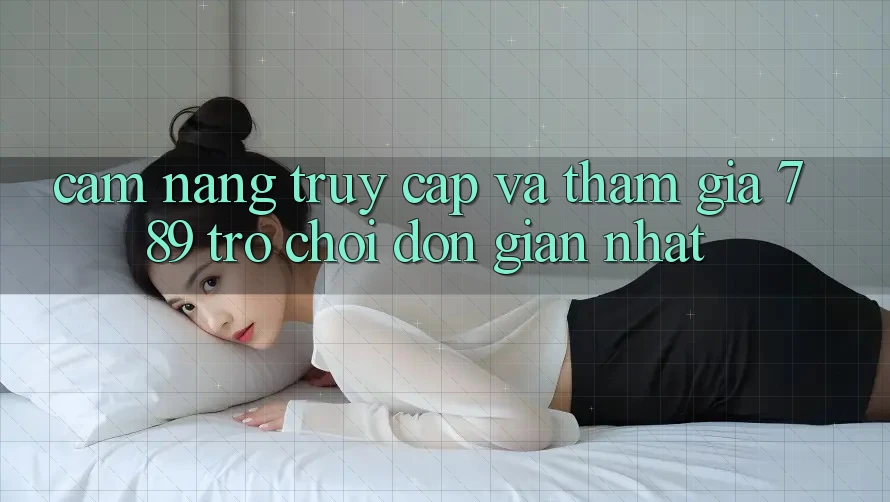 Cẩm nang Truy Cập Và Tham Gia 789 Trò chơi Đơn Giản Nhất