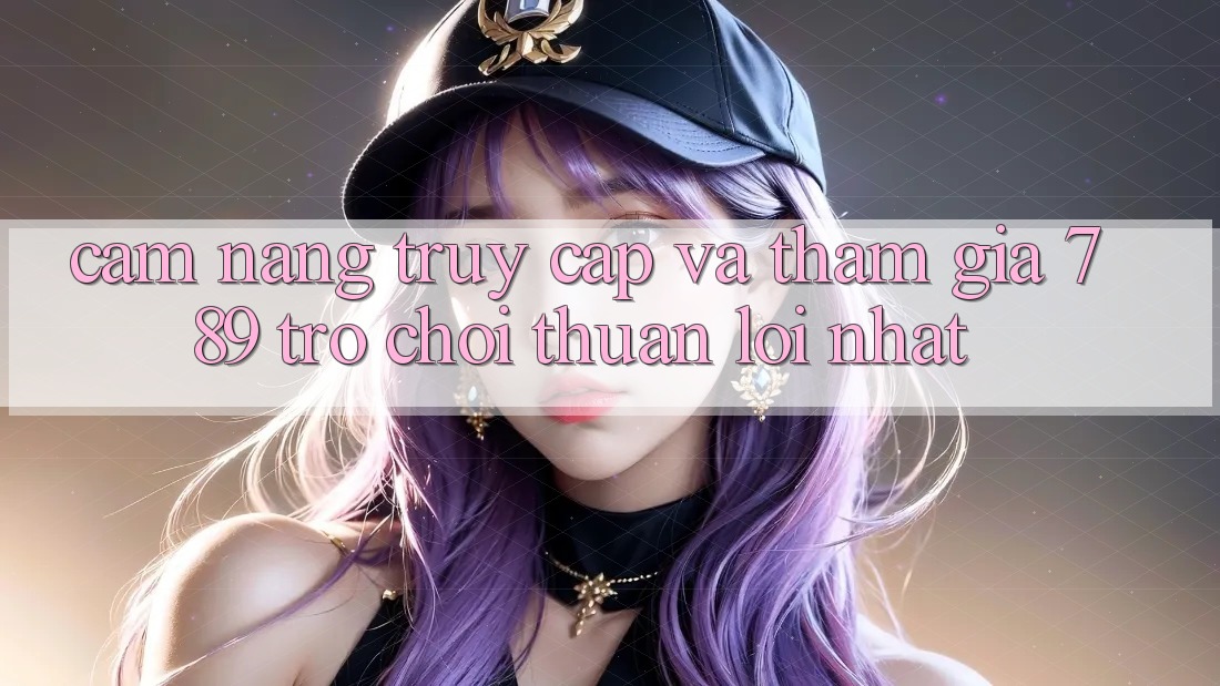 Cẩm nang Truy Cập Và Tham Gia 789 Trò chơi Thuận lợi Nhất Cẩm nang Truy Cập Và Tham Gia 789 Trò chơi Thuận lợi Nhất
