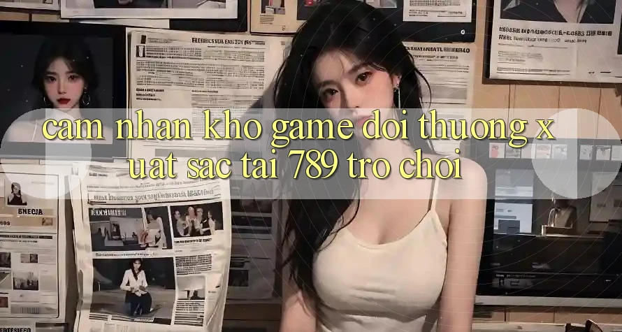 Cảm nhận Kho Game Đổi Thưởng Xuất sắc Tại 789 Trò chơi