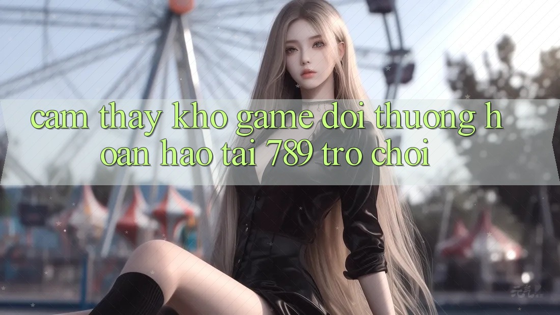 Cảm thấy Kho Game Đổi Thưởng Hoàn hảo Tại 789 Trò chơi Cảm thấy Kho Game Đổi Thưởng Hoàn hảo Tại 789 Trò chơi