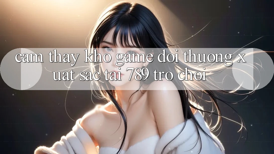 Cảm thấy Kho Game Đổi Thưởng Xuất sắc Tại 789 Trò chơi Cảm thấy Kho Game Đổi Thưởng Xuất sắc Tại 789 Trò chơi