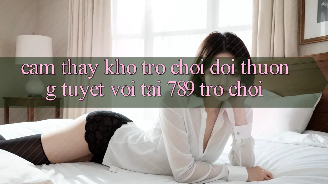 Cảm thấy Kho Trò chơi Đổi Thưởng Tuyệt vời Tại 789 Trò chơi Cảm thấy Kho Trò chơi Đổi Thưởng Tuyệt vời Tại 789 Trò chơi