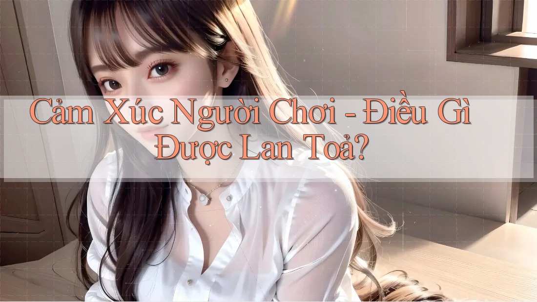 Cảm Xúc Người Chơi - Điều Gì Được Lan Toả? Cảm Xúc Người Chơi - Điều Gì Được Lan Toả?