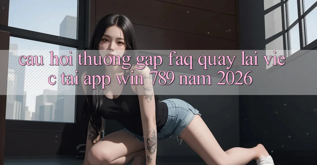 Câu Hỏi Thường Gặp (FAQ) Quay lại Việc Tải App Win 789 Năm 2026 Câu Hỏi Thường Gặp (FAQ) Quay lại Việc Tải App Win 789 Năm 2026