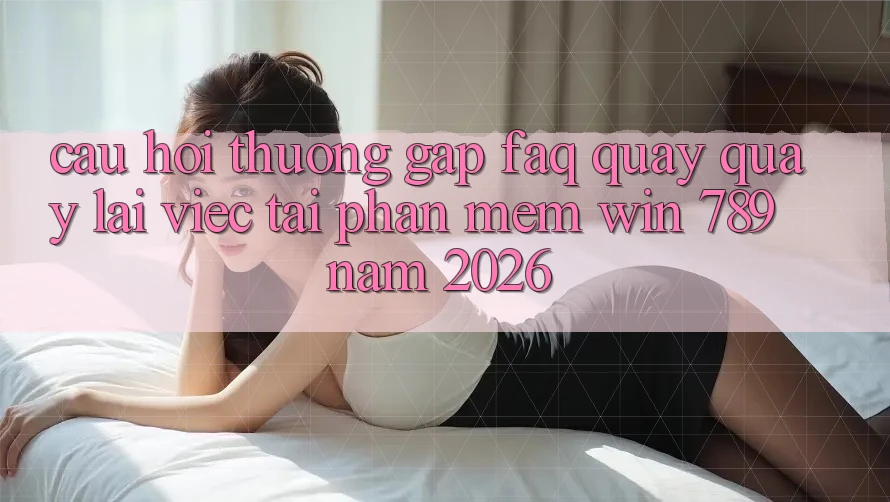 Câu Hỏi Thường Gặp (FAQ) Quay quay lại Việc Tải Phần mềm Win 789 Năm 2026 Câu Hỏi Thường Gặp (FAQ) Quay quay lại Việc Tải Phần mềm Win 789 Năm 2026