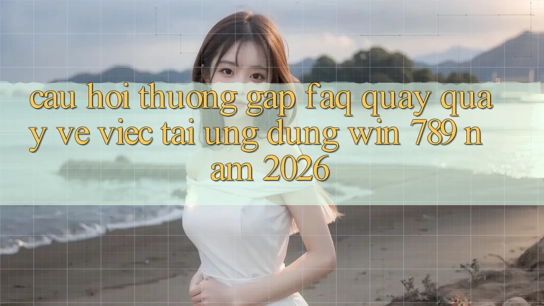 Câu Hỏi Thường Gặp (FAQ) Quay quay về Việc Tải Ứng dụng Win 789 Năm 2026 Câu Hỏi Thường Gặp (FAQ) Quay quay về Việc Tải Ứng dụng Win 789 Năm 2026