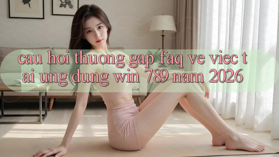 Câu Hỏi Thường Gặp (FAQ) Về Việc Tải Ứng Dụng Win 789 Năm 2026 Câu Hỏi Thường Gặp (FAQ) Về Việc Tải Ứng Dụng Win 789 Năm 2026