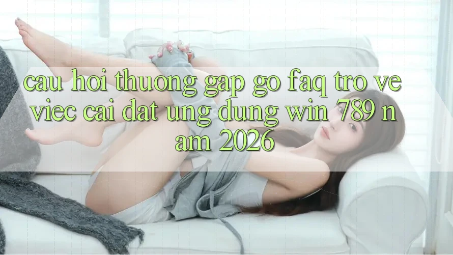 Câu Hỏi Thường Gặp gỡ (FAQ) Trở về Việc Cài đặt Ứng Dụng Win 789 Năm 2026