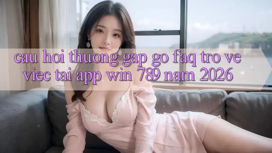 Câu Hỏi Thường Gặp gỡ (FAQ) Trở về Việc Tải App Win 789 Năm 2026 Câu Hỏi Thường Gặp gỡ (FAQ) Trở về Việc Tải App Win 789 Năm 2026