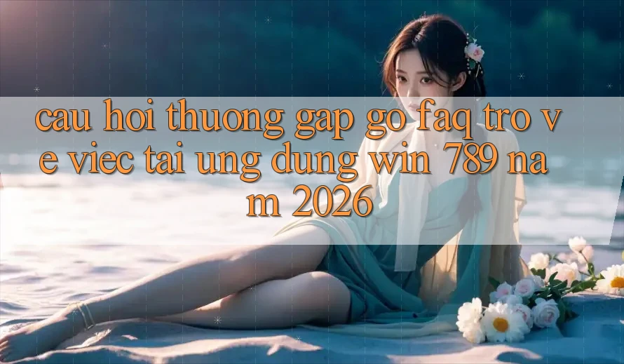 Câu Hỏi Thường Gặp gỡ (FAQ) Trở về Việc Tải Ứng Dụng Win 789 Năm 2026 Câu Hỏi Thường Gặp gỡ (FAQ) Trở về Việc Tải Ứng Dụng Win 789 Năm 2026