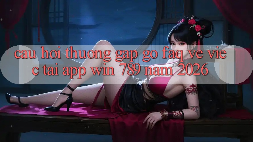 Câu Hỏi Thường Gặp gỡ (FAQ) Về Việc Tải App Win 789 Năm 2026 Câu Hỏi Thường Gặp gỡ (FAQ) Về Việc Tải App Win 789 Năm 2026