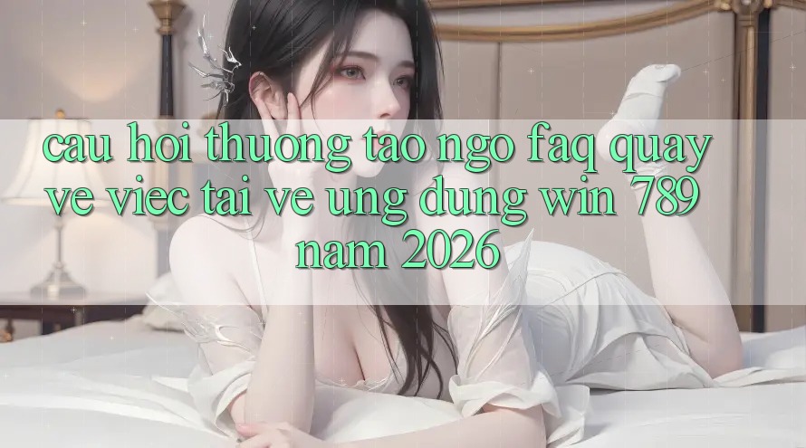 Câu Hỏi Thường Tao ngộ (FAQ) Quay về Việc Tải về Ứng Dụng Win 789 Năm 2026 Câu Hỏi Thường Tao ngộ (FAQ) Quay về Việc Tải về Ứng Dụng Win 789 Năm 2026
