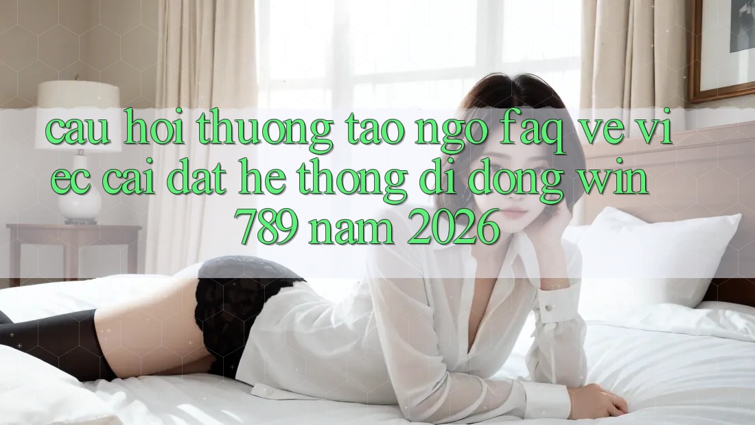 Câu Hỏi Thường Tao ngộ (FAQ) Về Việc Cài đặt Hệ thống di động Win 789 Năm 2026 Câu Hỏi Thường Tao ngộ (FAQ) Về Việc Cài đặt Hệ thống di động Win 789 Năm 2026
