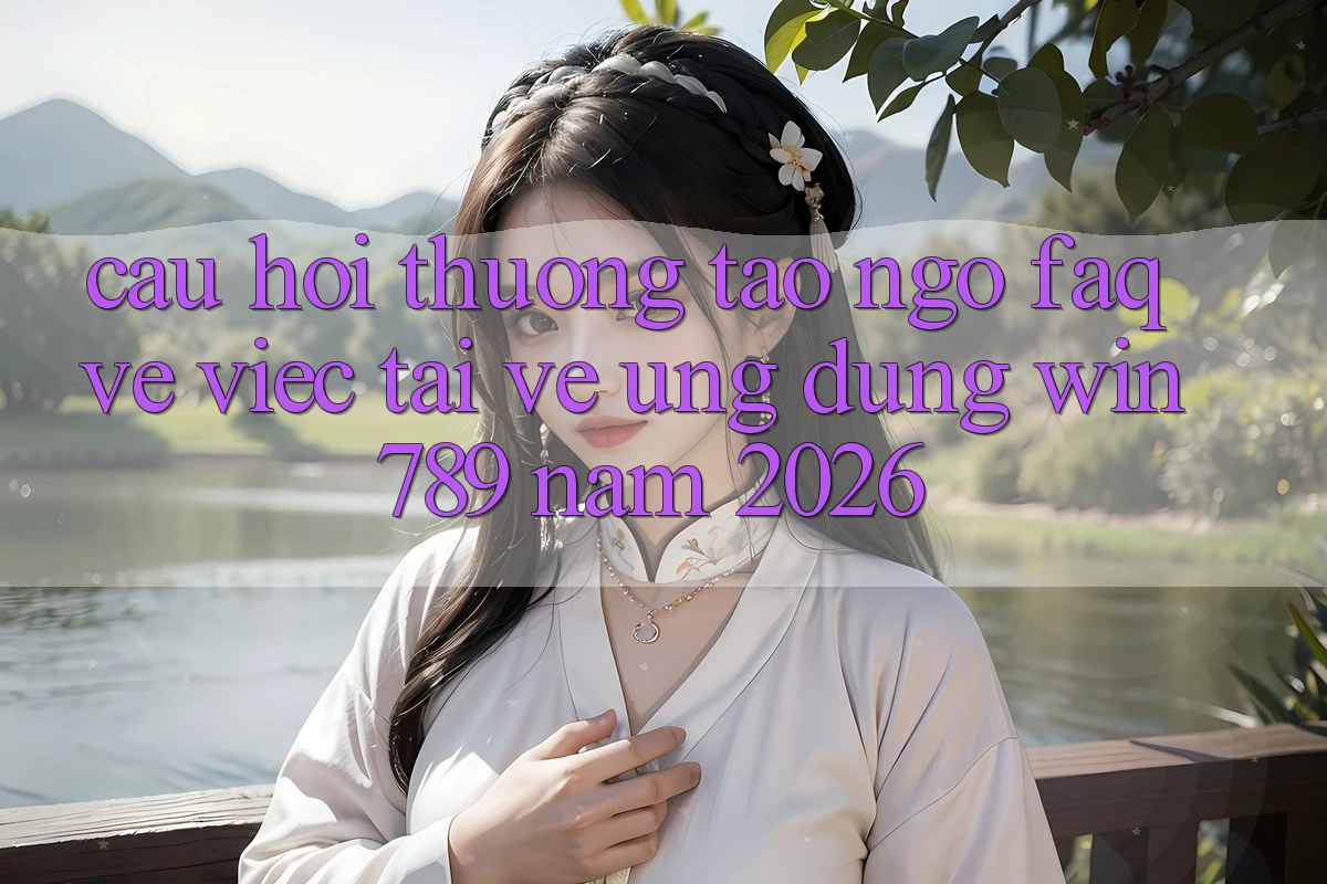 Câu Hỏi Thường Tao ngộ (FAQ) Về Việc Tải về Ứng Dụng Win 789 Năm 2026