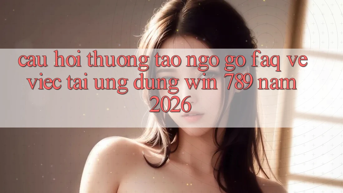 Câu Hỏi Thường Tao ngộ gỡ (FAQ) Về Việc Tải Ứng dụng Win 789 Năm 2026 Câu Hỏi Thường Tao ngộ gỡ (FAQ) Về Việc Tải Ứng dụng Win 789 Năm 2026