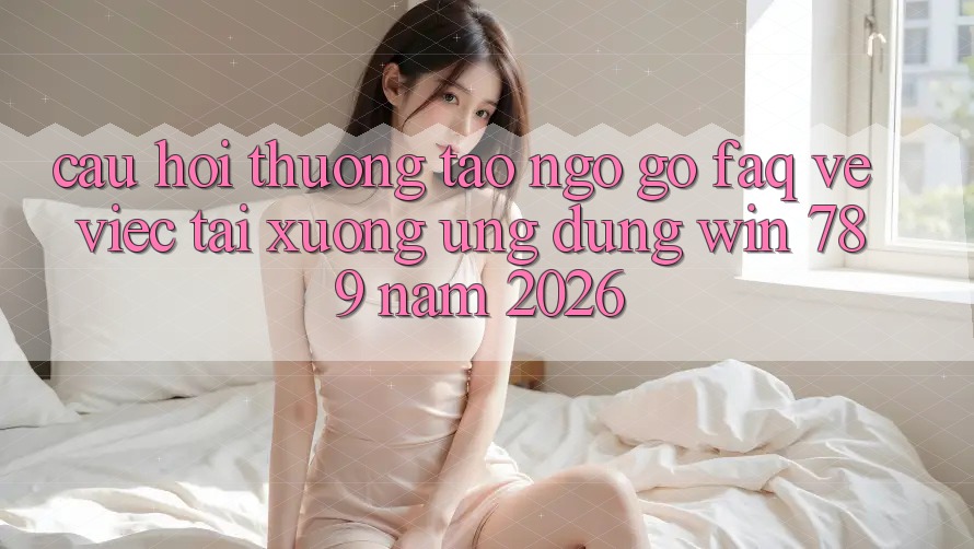 Câu Hỏi Thường Tao ngộ gỡ (FAQ) Về Việc Tải xuống Ứng Dụng Win 789 Năm 2026 Câu Hỏi Thường Tao ngộ gỡ (FAQ) Về Việc Tải xuống Ứng Dụng Win 789 Năm 2026