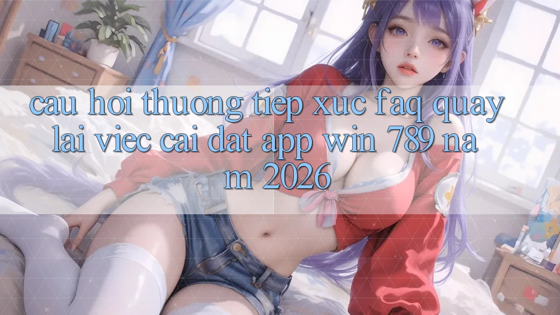 Câu Hỏi Thường Tiếp xúc (FAQ) Quay lại Việc Cài đặt App Win 789 Năm 2026 Câu Hỏi Thường Tiếp xúc (FAQ) Quay lại Việc Cài đặt App Win 789 Năm 2026
