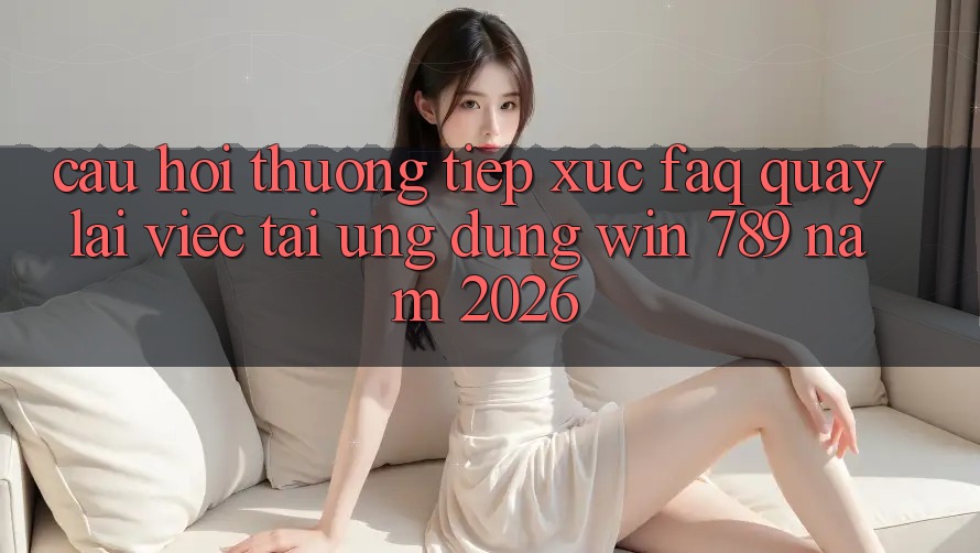 Câu Hỏi Thường Tiếp xúc (FAQ) Quay lại Việc Tải Ứng dụng Win 789 Năm 2026 Câu Hỏi Thường Tiếp xúc (FAQ) Quay lại Việc Tải Ứng dụng Win 789 Năm 2026
