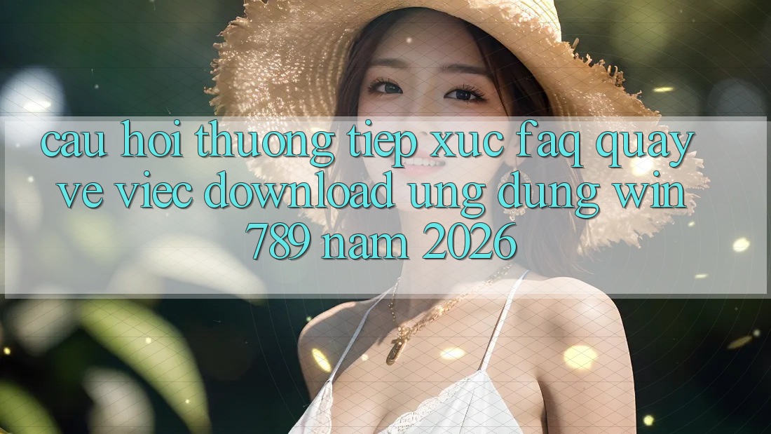Câu Hỏi Thường Tiếp xúc (FAQ) Quay về Việc Download Ứng Dụng Win 789 Năm 2026 Câu Hỏi Thường Tiếp xúc (FAQ) Quay về Việc Download Ứng Dụng Win 789 Năm 2026