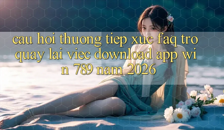 Câu Hỏi Thường Tiếp xúc (FAQ) Trở quay lại Việc Download App Win 789 Năm 2026 Câu Hỏi Thường Tiếp xúc (FAQ) Trở quay lại Việc Download App Win 789 Năm 2026