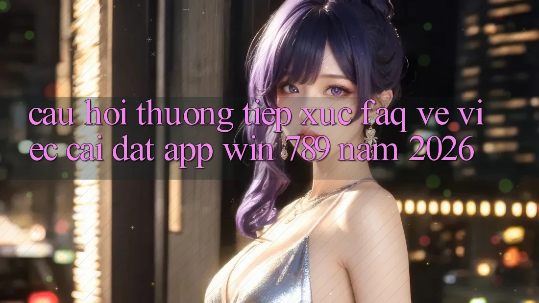 Câu Hỏi Thường Tiếp xúc (FAQ) Về Việc Cài đặt App Win 789 Năm 2026 Câu Hỏi Thường Tiếp xúc (FAQ) Về Việc Cài đặt App Win 789 Năm 2026