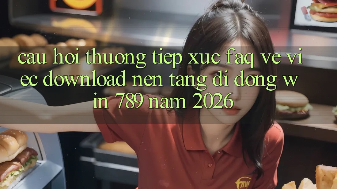 Câu Hỏi Thường Tiếp xúc (FAQ) Về Việc Download Nền tảng di động Win 789 Năm 2026 Câu Hỏi Thường Tiếp xúc (FAQ) Về Việc Download Nền tảng di động Win 789 Năm 2026