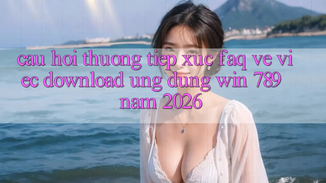 Câu Hỏi Thường Tiếp xúc (FAQ) Về Việc Download Ứng Dụng Win 789 Năm 2026
