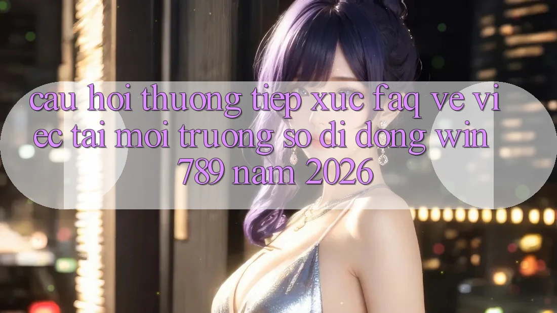 Câu Hỏi Thường Tiếp xúc (FAQ) Về Việc Tải Môi trường số di động Win 789 Năm 2026 Câu Hỏi Thường Tiếp xúc (FAQ) Về Việc Tải Môi trường số di động Win 789 Năm 2026