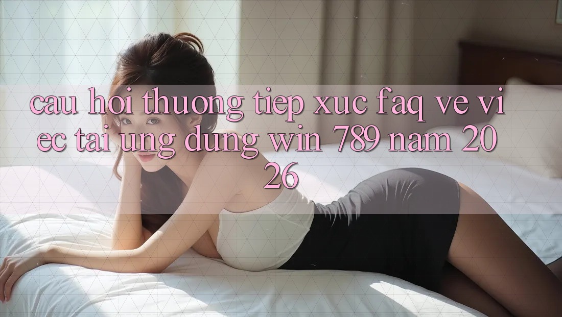 Câu Hỏi Thường Tiếp xúc (FAQ) Về Việc Tải Ứng Dụng Win 789 Năm 2026 Câu Hỏi Thường Tiếp xúc (FAQ) Về Việc Tải Ứng Dụng Win 789 Năm 2026